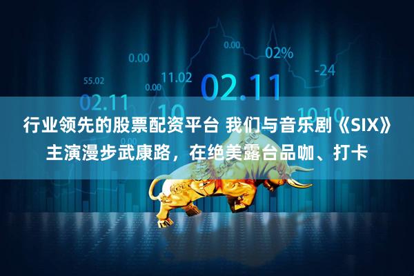 行业领先的股票配资平台 我们与音乐剧《SIX》主演漫步武康路，在绝美露台品咖、打卡