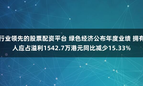 行业领先的股票配资平台 绿色经济公布年度业绩 拥有人应占溢利1542.7万港元同比减少15.33%