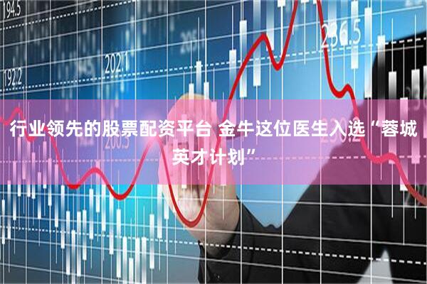行业领先的股票配资平台 金牛这位医生入选“蓉城英才计划”
