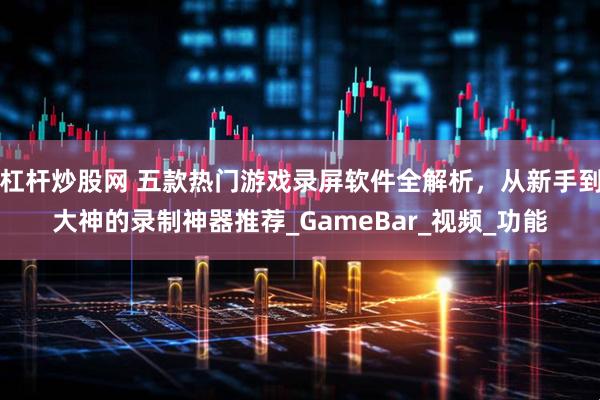 杠杆炒股网 五款热门游戏录屏软件全解析，从新手到大神的录制神器推荐_GameBar_视频_功能
