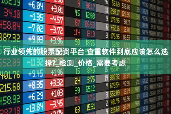 行业领先的股票配资平台 查重软件到底应该怎么选择?_检测_价格_需要考虑