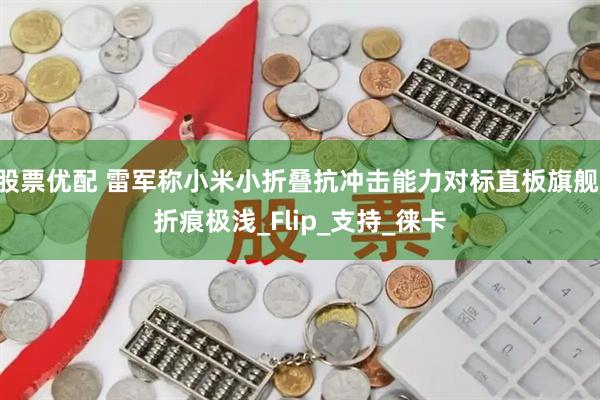股票优配 雷军称小米小折叠抗冲击能力对标直板旗舰 折痕极浅_Flip_支持_徕卡
