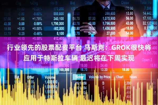 行业领先的股票配资平台 马斯克：GROK很快将应用于特斯拉车辆 最迟将在下周实现