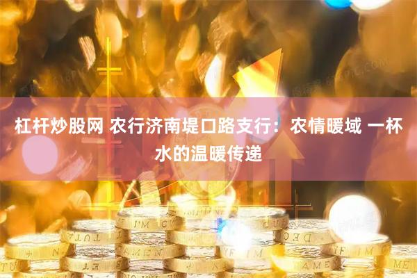 杠杆炒股网 农行济南堤口路支行：农情暖域 一杯水的温暖传递