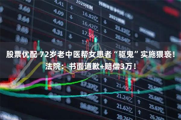 股票优配 72岁老中医帮女患者“驱鬼”实施猥亵！法院：书面道歉+赔偿3万！