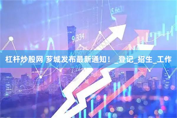 杠杆炒股网 芗城发布最新通知！_登记_招生_工作
