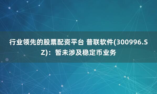 行业领先的股票配资平台 普联软件(300996.SZ)：暂未涉及稳定币业务