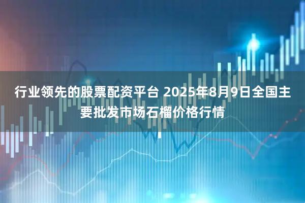 行业领先的股票配资平台 2025年8月9日全国主要批发市场石榴价格行情