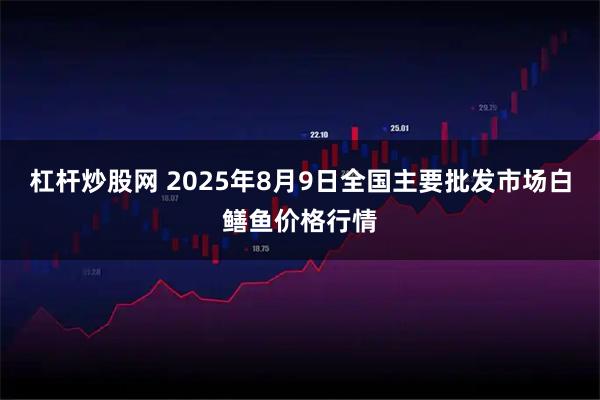 杠杆炒股网 2025年8月9日全国主要批发市场白鳝鱼价格行情
