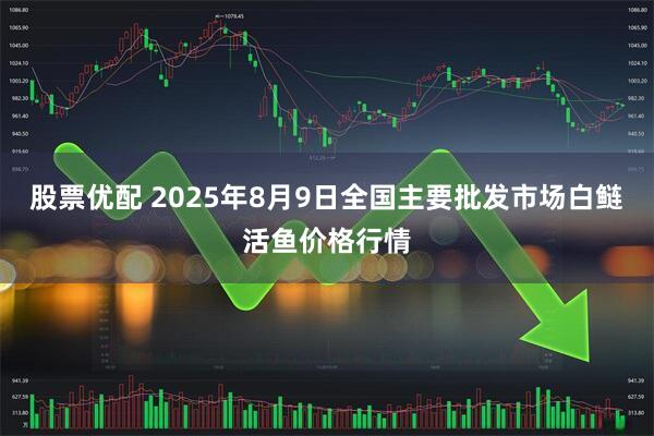 股票优配 2025年8月9日全国主要批发市场白鲢活鱼价格行情