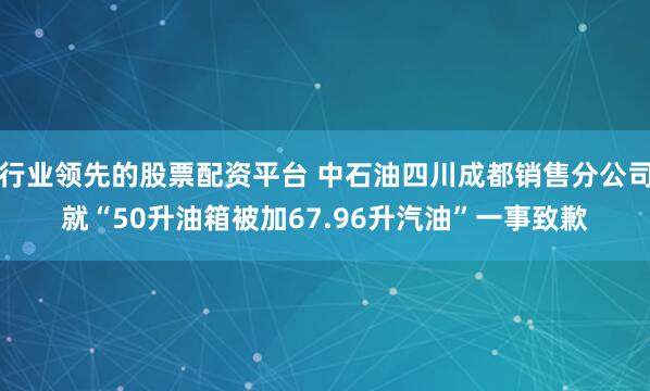 行业领先的股票配资平台 中石油四川成都销售分公司就“50升油箱被加67.96升汽油”一事致歉