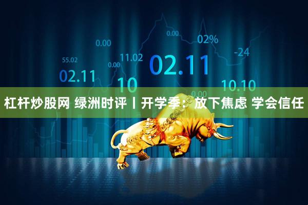 杠杆炒股网 绿洲时评丨开学季：放下焦虑 学会信任