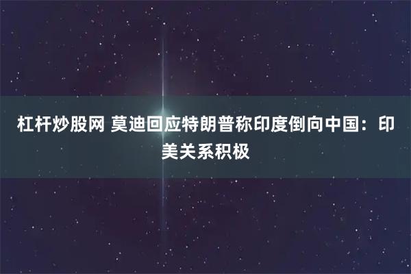 杠杆炒股网 莫迪回应特朗普称印度倒向中国：印美关系积极