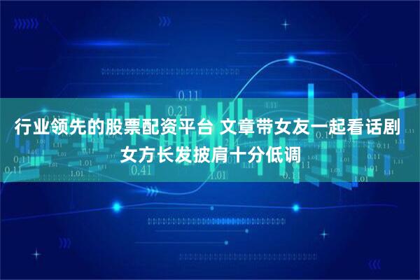 行业领先的股票配资平台 文章带女友一起看话剧 女方长发披肩十分低调