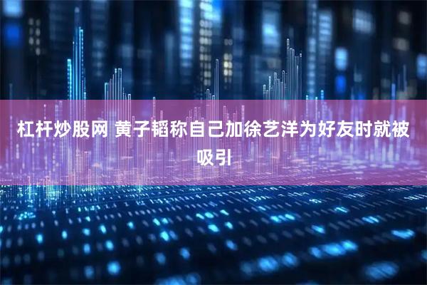 杠杆炒股网 黄子韬称自己加徐艺洋为好友时就被吸引