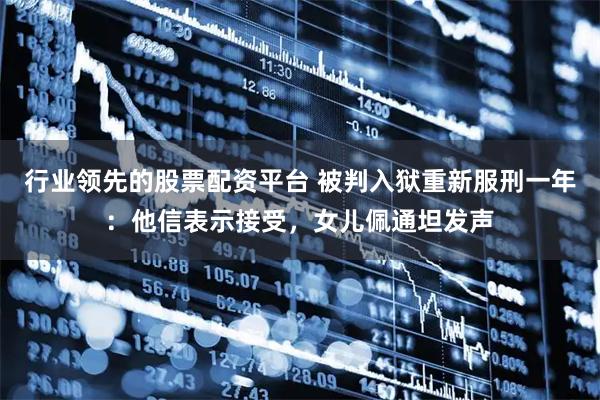 行业领先的股票配资平台 被判入狱重新服刑一年：他信表示接受，女儿佩通坦发声