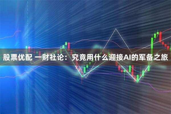 股票优配 一财社论：究竟用什么迎接AI的军备之旅