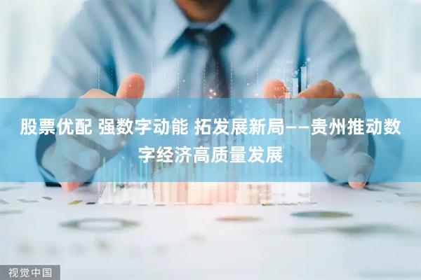 股票优配 强数字动能 拓发展新局——贵州推动数字经济高质量发展