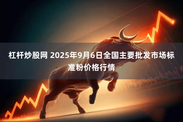 杠杆炒股网 2025年9月6日全国主要批发市场标准粉价格行情