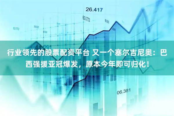 行业领先的股票配资平台 又一个塞尔吉尼奥：巴西强援亚冠爆发，原本今年即可归化！