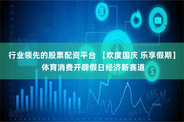 行业领先的股票配资平台 【欢度国庆 乐享假期】 体育消费开辟假日经济新赛道