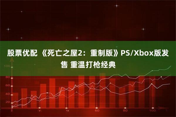 股票优配 《死亡之屋2:重制版》PS/Xbox版发售 重温打枪经典