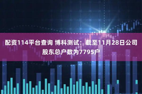 配资114平台查询 博科测试：截至11月28日公司股东总户数为7795户