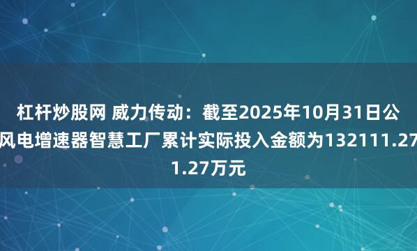杠杆炒股网 威力传动：截至2025年10月31日公司对风电增速器智慧工厂累计实际投入金额为132111.27万元