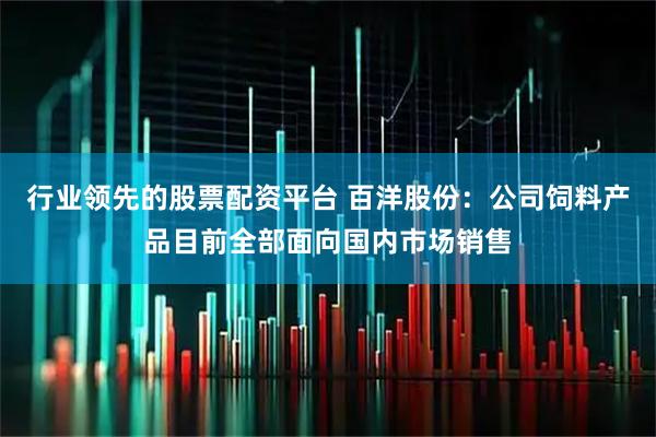 行业领先的股票配资平台 百洋股份:公司饲料产品目前全部面向国内市场销售