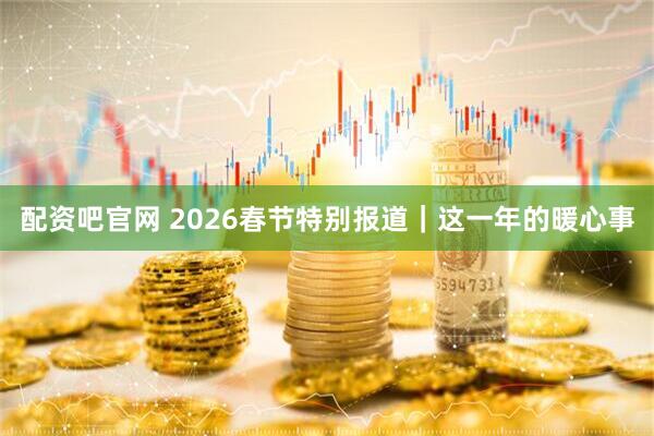 配资吧官网 2026春节特别报道｜这一年的暖心事