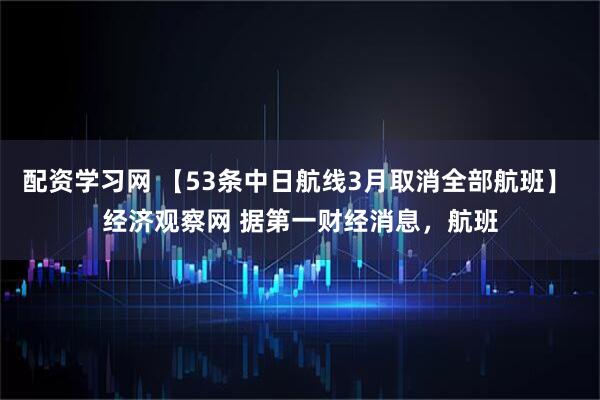 配资学习网 【53条中日航线3月取消全部航班】 经济观察网 据第一财经消息，航班